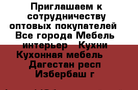 Приглашаем к сотрудничеству оптовых покупателей - Все города Мебель, интерьер » Кухни. Кухонная мебель   . Дагестан респ.,Избербаш г.